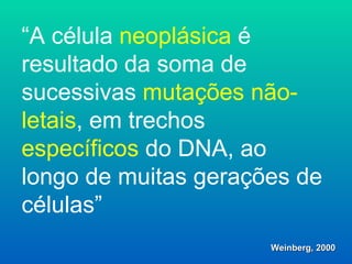 “ A célula  neoplásica  é resultado da soma de sucessivas  mutações   não-letais , em trechos  específicos  do DNA, ao longo de muitas gerações de células” Weinberg, 2000 