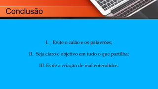 I. Evite o calão e os palavrões;
II. Seja claro e objetivo em tudo o que partilha;
III. Evite a criação de mal entendidos.
Conclusão
 