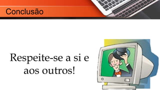 Respeite-se a si e
aos outros!
Conclusão
 