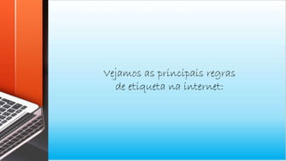 Vejamos as principais regras
de etiqueta na internet:
 
