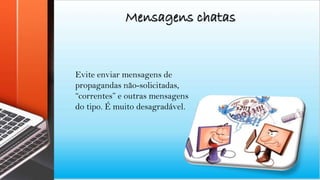 Mensagens chatas
Evite enviar mensagens de
propagandas não-solicitadas,
“correntes” e outras mensagens
do tipo. É muito desagradável.
 