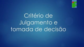 Critério de
Julgamento e
tomada de decisão

 