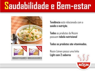 Saudabilidade e Bem-estar
Tendência está relacionada com a
saúde e nutrição.
Todos os produtos da Nissim
possuem tabela nutricional
Todos os produtos são vitaminados.
Nissin Lámen possui uma linha
Light com 2 sabores
 