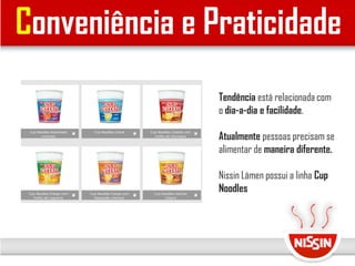 Conveniência e Praticidade
Tendência está relacionada com
o dia-a-dia e facilidade.
Atualmente pessoas precisam se
alimentar de maneira diferente.
Nissin Lámen possui a linha Cup
Noodles
 