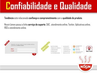 Confiabilidade e Qualidade
Tendência está relacionada confiança e comprometimento com a qualidade do produto.
Nissin Lámen possui a linha serviço de suporte, SAC , atendimento online, Twitter, Aplicativos online,
RSS e atendimento online.
 