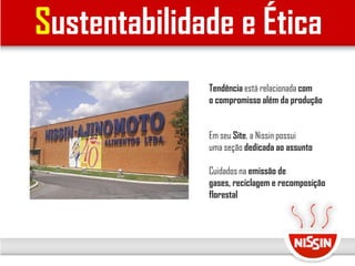 Sustentabilidade e Ética
Tendência está relacionada com
o compromisso além da produção
Em seu Site, a Nissin possui
uma seção dedicada ao assunto
Cuidados na emissão de
gases, reciclagem e recomposição
florestal
 