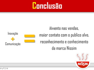 Conclusão
=
Almento nas vendas,
maior contato com o publico alvo,
reconhecimento e conhecimento
da marca Nissim
Inovação
Comunicação
+
 