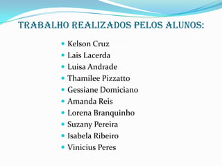 Trabalho realizados pelos alunos:
        Kelson Cruz
        Lais Lacerda
        Luisa Andrade
        Thamilee Pizzatto
        Gessiane Domiciano
        Amanda Reis
        Lorena Branquinho
        Suzany Pereira
        Isabela Ribeiro
        Vinicius Peres
 
