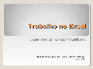 Trabalho no ExcelTrabalho no Excel
Experimenta no teu Magalhães
Trabalho realizado por: Ana Isabel Ferreira
Junho 2011
 