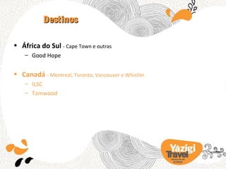 Destinos

• África do Sul - Cape Town e outras
    – Good Hope


• Canadá - Montreal, Toronto, Vancouver e Whistler
    – ILSC
    – Tamwood




                                                     TRA BA LHO NO
                                                       EX TERIOR
 