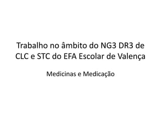 Trabalho no âmbito do NG3 DR3 de
CLC e STC do EFA Escolar de Valença
Medicinas e Medicação
 