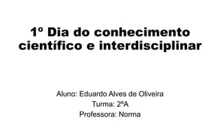 1º Dia do conhecimento
científico e interdisciplinar
Aluno: Eduardo Alves de Oliveira
Turma: 2ºA
Professora: Norma
 
