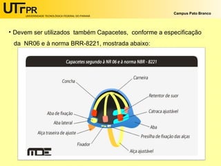 UNIVERSIDADE TECNOLÓGICA FEDERAL DO PARANÁ
Campus Pato Branco
• Devem ser utilizados também Capacetes, conforme a especificação
da NR06 e à norma BRR-8221, mostrada abaixo:
 