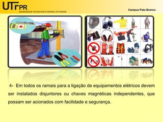 UNIVERSIDADE TECNOLÓGICA FEDERAL DO PARANÁ
Campus Pato Branco
4- Em todos os ramais para a ligação de equipamentos elétricos devem
ser instalados disjuntores ou chaves magnéticas independentes, que
possam ser acionados com facilidade e segurança.
 
