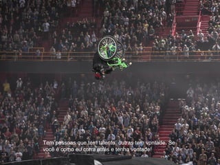 Tem pessoas que tem talento, outras tem vontade. Se
você é como eu corra atrás e tenha vontade!
 