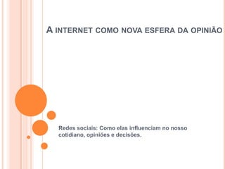 A INTERNET COMO NOVA ESFERA DA OPINIÃO




  Redes sociais: Como elas influenciam no nosso
  cotidiano, opiniões e decisões.
 