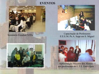 Seminário Estadual NTEs Apresentação Projetos dos Alunos aos professores na E.T.E. Entre-Ijuis Capacitação de Professores E.E.E.M. Pe.A. Sepp em S. Miguel EVENTOS 