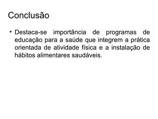 Conclusão Destaca-se importância de programas de educação para a saúde que integrem a prática orientada de atividade física e a instalação de hábitos alimentares saudáveis. 