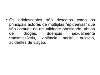 Os adolescentes são descritos como os principais actores de múltiplas “epidemias” que são comuns na actualidade: obesidade, abuso de drogas, doenças sexualmente transmissíveis, violência social, suicídio, acidentes de viação. 