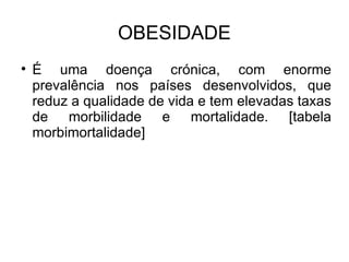 OBESIDADE É uma doença crónica, com enorme prevalência nos países desenvolvidos, que reduz a qualidade de vida e tem elevadas taxas de morbilidade e mortalidade. [tabela morbimortalidade] 