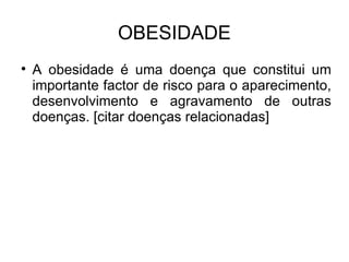 OBESIDADE A obesidade é uma doença que constitui um importante factor de risco para o aparecimento, desenvolvimento e agravamento de outras doenças. [citar doenças relacionadas] 