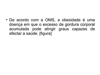 De acordo com a OMS, a obesidade é uma doença em que o excesso de gordura corporal acumulada pode atingir graus capazes de afectar a saúde. [figura] 