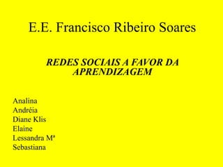 E.E. Francisco Ribeiro Soares
REDES SOCIAIS A FAVOR DA
APRENDIZAGEM
Analina
Andréia
Diane Klis
Elaine
Lessandra Mª
Sebastiana
 