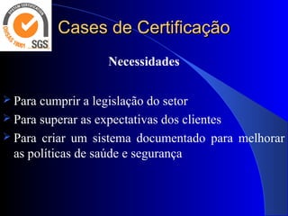 Cases de CertificaçãoCases de Certificação
Necessidades
 Para cumprir a legislação do setor
 Para superar as expectativas dos clientes
 Para criar um sistema documentado para melhorar
as políticas de saúde e segurança
 
