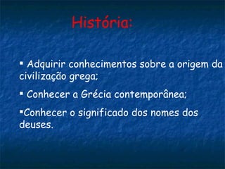História: Adquirir conhecimentos sobre a origem da civilização grega; Conhecer a Grécia contemporânea; Conhecer o significado dos nomes dos deuses. 
