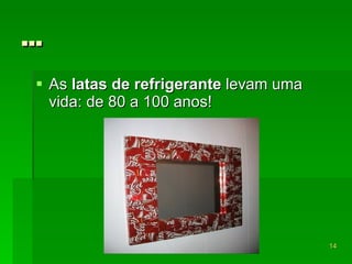 … As  latas de refrigerante  levam uma vida: de 80 a 100 anos! 