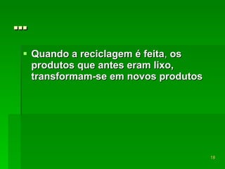 … Quando a reciclagem é feita ,  os produtos que antes eram lixo, transformam-se em novos produtos   