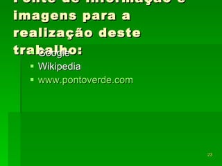 Fonte de informação e imagens para a realização deste trabalho: Google Wikipedia www.pontoverde.com 