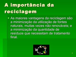 A importância da reciclagem As maiores vantagens da reciclagem são a minimização da utilização de fontes naturais, muitas vezes não renováveis; e a minimização da quantidade de resíduos que necessitam de tratamento final. 