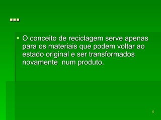 … O conceito de reciclagem serve apenas para os materiais que podem voltar ao estado original e ser transformados novamente  num produto. 