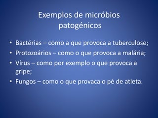 Exemplos de micróbios
patogénicos
• Bactérias – como a que provoca a tuberculose;
• Protozoários – como o que provoca a malária;
• Vírus – como por exemplo o que provoca a
gripe;
• Fungos – como o que provaca o pé de atleta.
 
