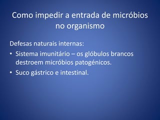 Como impedir a entrada de micróbios
no organismo
Defesas naturais internas:
• Sistema imunitário – os glóbulos brancos
destroem micróbios patogénicos.
• Suco gástrico e intestinal.
 