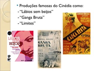  Produções famosas do Cinédia como:
- “Lábios sem beijos”
- “Ganga Bruta”
- “Limites”
 