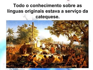 Todo o conhecimento sobre as línguas originais estava a serviço da catequese. 