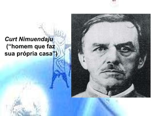 Curt Nimuendaju (“homem que faz sua própria casa”) 