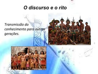 O discurso e o rito Transmissão do conhecimento para outras gerações. 