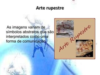 Arte rupestre As imagens variam de símbolos abstratos que são interpretados como uma forma de comunicação. 