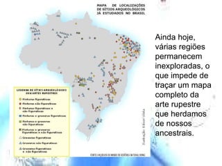 Ainda hoje, várias regiões permanecem inexploradas, o que impede de traçar um mapa completo da arte rupestre que herdamos de nossos ancestrais. 