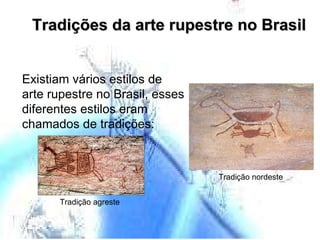 Tradições da arte rupestre no Brasil Existiam vários estilos de arte rupestre no Brasil, esses diferentes estilos eram chamados de tradições: Tradição nordeste Tradição agreste 