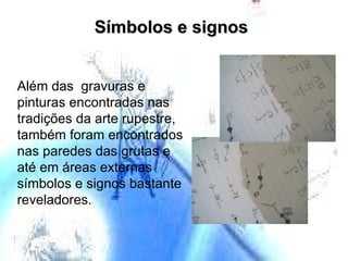 Símbolos e signos Além das  gravuras e pinturas encontradas nas  tradições da arte rupestre, também foram encontrados nas paredes das grutas e até em áreas externas símbolos e signos bastante reveladores. 