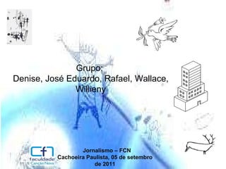 Grupo:  Denise, José Eduardo, Rafael, Wallace, Willieny Jornalismo – FCN Cachoeira Paulista, 05 de setembro de 2011 