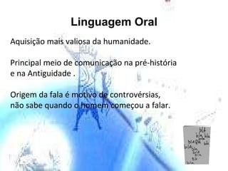 Linguagem Oral Aquisição mais valiosa da humanidade.  Principal meio de comunicação na pré-história  e na Antiguidade . Origem da fala é motivo de controvérsias,  não sabe quando o homem começou a falar. 