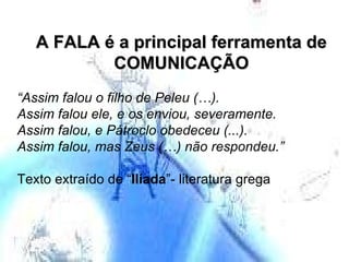 A FALA é a principal ferramenta de COMUNICAÇÃO “ Assim falou o filho de Peleu (…). Assim falou ele, e os enviou, severamente.  Assim falou, e Pátroclo obedeceu (...). Assim falou, mas Zeus (…) não respondeu.” Texto extraído de “ Ilíada ”- literatura grega 
