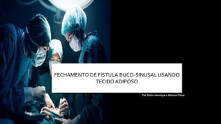 FECHAMENTO DE FÍSTULA BUCO-SINUSAL USANDO
TECIDO ADIPOSO
Por Pedro Henrique e Mailson Paiva
 