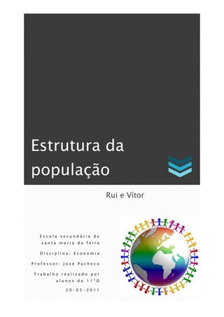 Estrutura da
população
                          Rui e Vítor




  Escola secundária de
   santa maria da feira

  Disciplina: Economia

Professor: José Pacheco

Trabalho realizado por
        alunos do 11ºO

           20-05-2011
 