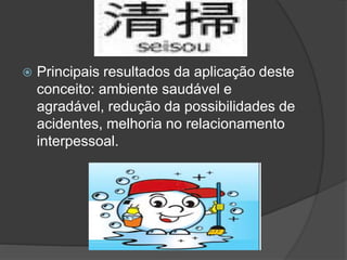  Principais resultados da aplicação deste
conceito: ambiente saudável e
agradável, redução da possibilidades de
acidentes, melhoria no relacionamento
interpessoal.
 